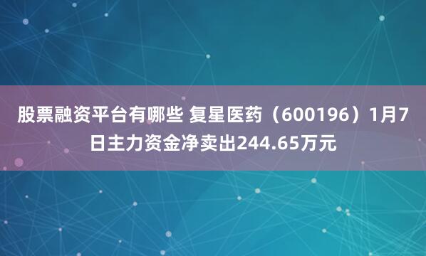 股票融资平台有哪些 复星医药（600196）1月7日主力资金净卖出244.65万元