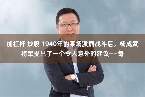 加杠杆 炒股 1940年的某场激烈战斗后，杨成武将军提出了一个令人意外的建议——每