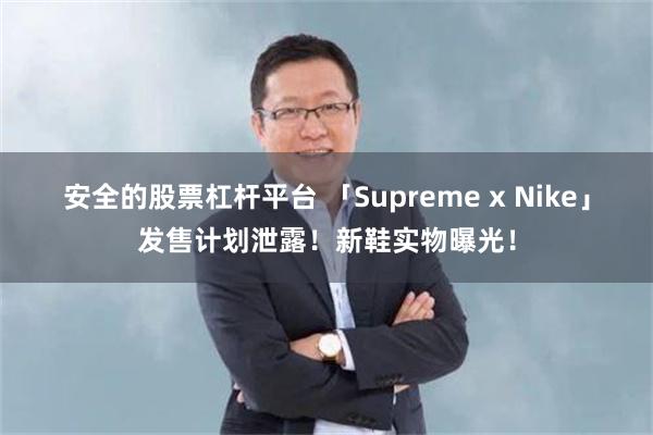 安全的股票杠杆平台 「Supreme x Nike」发售计划泄露！新鞋实物曝光！