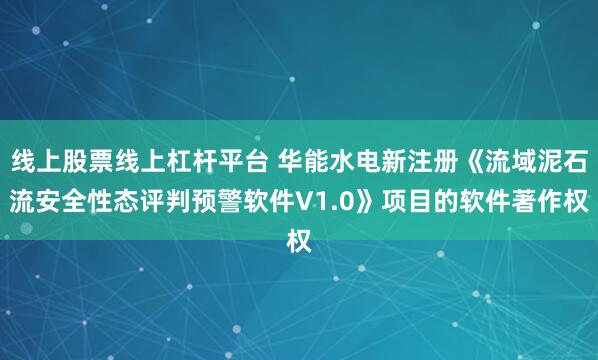 线上股票线上杠杆平台 华能水电新注册《流域泥石流安全性态评判预警软件V1.0》项目的软件著作权
