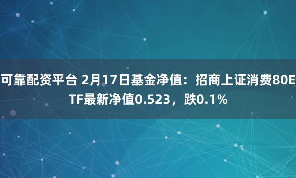 可靠配资平台 2月17日基金净值：招商上证消费80ETF最新净值0.523，跌0.1%