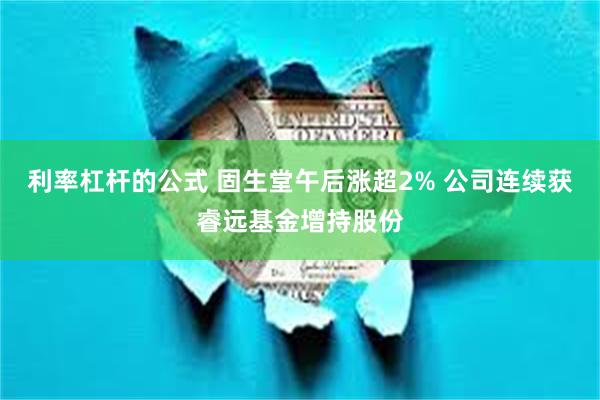 利率杠杆的公式 固生堂午后涨超2% 公司连续获睿远基金增持股份