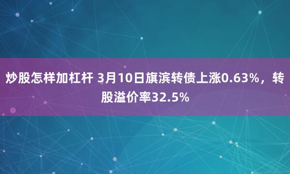 炒股怎样加杠杆 3月10日旗滨转债上涨0.63%，转股溢价率32.5%