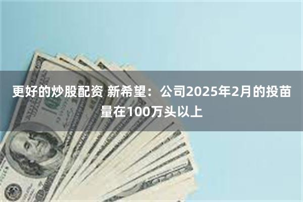 更好的炒股配资 新希望：公司2025年2月的投苗量在100万头以上