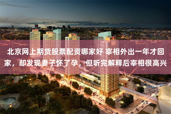 北京网上期货股票配资哪家好 宰相外出一年才回家，却发现妻子怀了孕，但听完解释后宰相很高兴