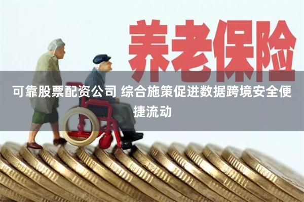 可靠股票配资公司 综合施策促进数据跨境安全便捷流动
