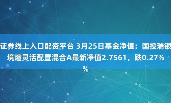 证券线上入口配资平台 3月25日基金净值：国投瑞银境煊灵活配置混合A最新净值2.7561，跌0.27%