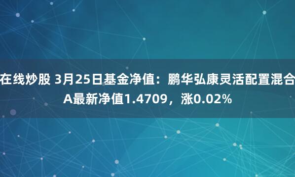 在线炒股 3月25日基金净值：鹏华弘康灵活配置混合A最新净值1.4709，涨0.02%
