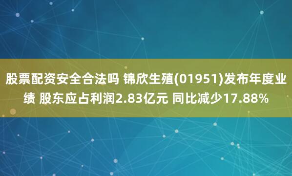 股票配资安全合法吗 锦欣生殖(01951)发布年度业绩 股东应占利润2.83亿元 同比减少17.88%
