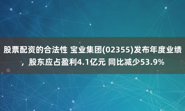 股票配资的合法性 宝业集团(02355)发布年度业绩，股东应占盈利4.1亿元 同比减少53.9%