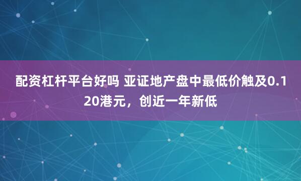 配资杠杆平台好吗 亚证地产盘中最低价触及0.120港元，创近一年新低
