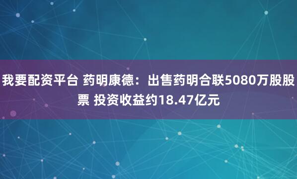 我要配资平台 药明康德：出售药明合联5080万股股票 投资收益约18.47亿元