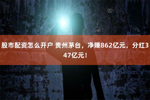 股市配资怎么开户 贵州茅台，净赚862亿元，分红347亿元！