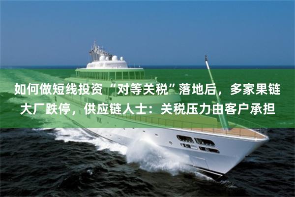 如何做短线投资 “对等关税”落地后，多家果链大厂跌停，供应链人士：关税压力由客户承担