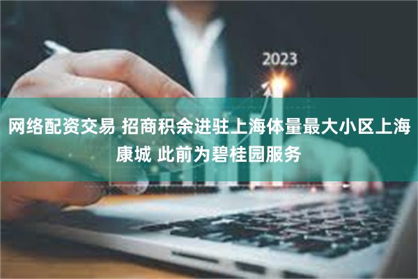 网络配资交易 招商积余进驻上海体量最大小区上海康城 此前为碧桂园服务