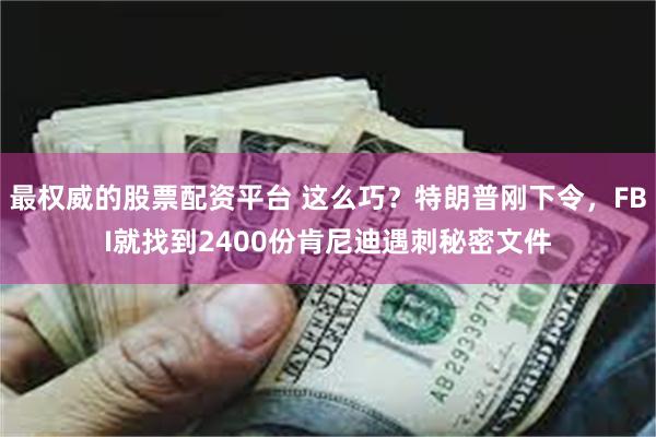 最权威的股票配资平台 这么巧？特朗普刚下令，FBI就找到2400份肯尼迪遇刺秘密文件