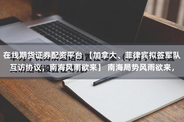 在线期货证券配资平台 【加拿大、菲律宾拟签军队互访协议，南海风雨欲来】 南海局势风雨欲来，