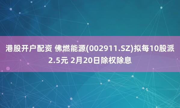 港股开户配资 佛燃能源(002911.SZ)拟每10股派2.5元 2月20日除权除息
