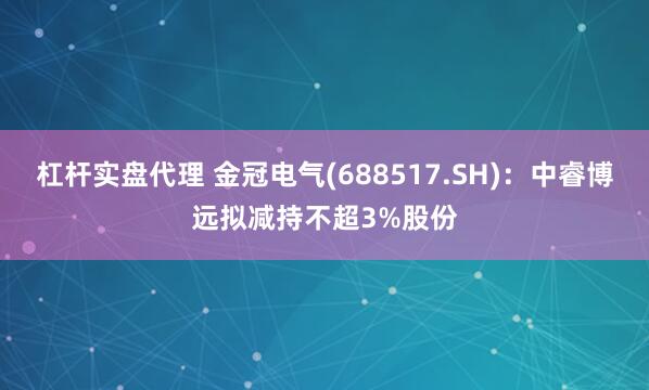 杠杆实盘代理 金冠电气(688517.SH)：中睿博远拟减持不超3%股份