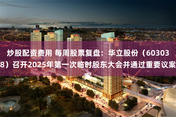 炒股配资费用 每周股票复盘：华立股份（603038）召开2025年第一次临时股东大会并通过重要议案