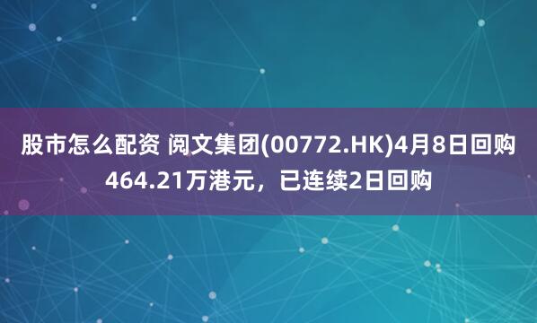 股市怎么配资 阅文集团(00772.HK)4月8日回购464.21万港元，已连续2日回购