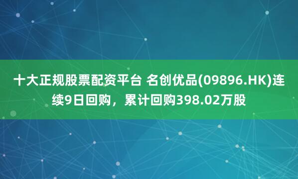 十大正规股票配资平台 名创优品(09896.HK)连续9日回购，累计回购398.02万股