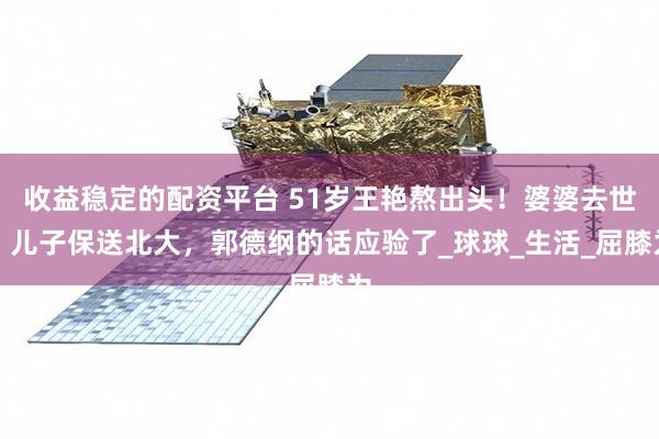 收益稳定的配资平台 51岁王艳熬出头！婆婆去世、儿子保送北大，郭德纲的话应验了_球球_生活_屈膝为