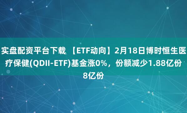 实盘配资平台下载 【ETF动向】2月18日博时恒生医疗保健(QDII-ETF)基金涨0%，份额减少1.88亿份