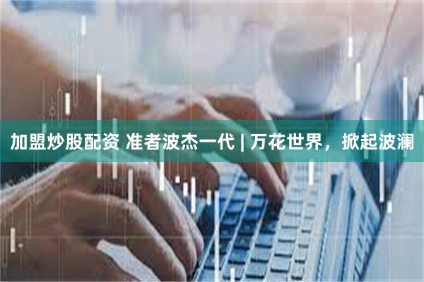 加盟炒股配资 准者波杰一代 | 万花世界，掀起波澜