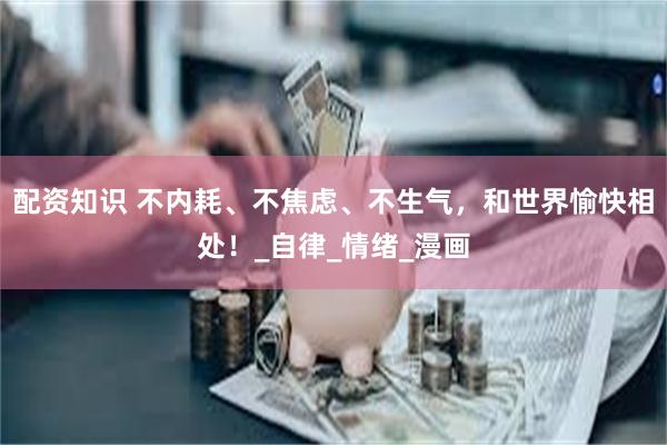 配资知识 不内耗、不焦虑、不生气，和世界愉快相处！_自律_情绪_漫画
