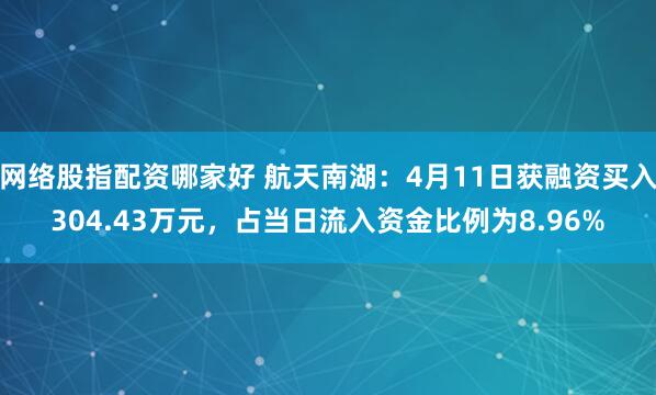 网络股指配资哪家好 航天南湖：4月11日获融资买入304.43万元，占当日流入资金比例为8.96%