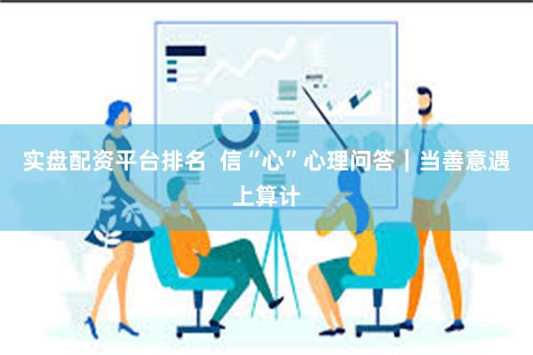 实盘配资平台排名  信“心”心理问答｜当善意遇上算计