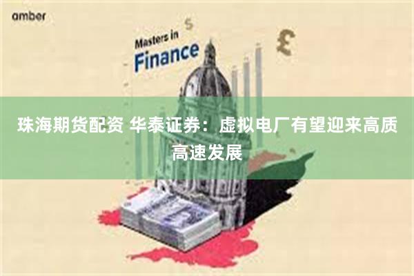 珠海期货配资 华泰证券：虚拟电厂有望迎来高质高速发展