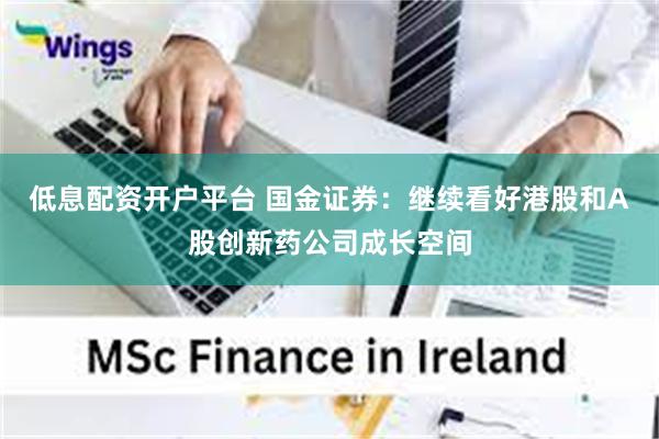 低息配资开户平台 国金证券：继续看好港股和A股创新药公司成长空间