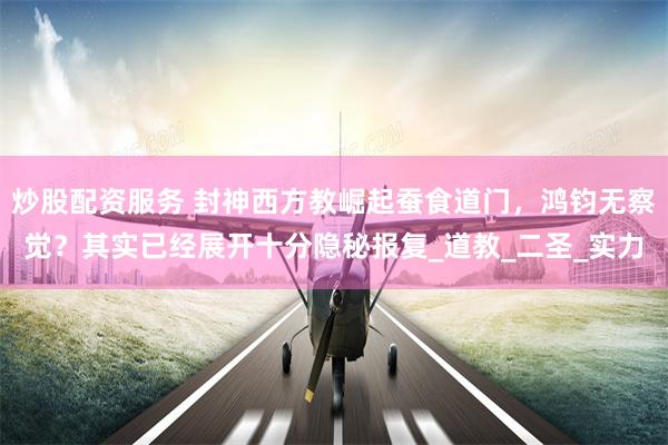 炒股配资服务 封神西方教崛起蚕食道门，鸿钧无察觉？其实已经展开十分隐秘报复_道教_二圣_实力