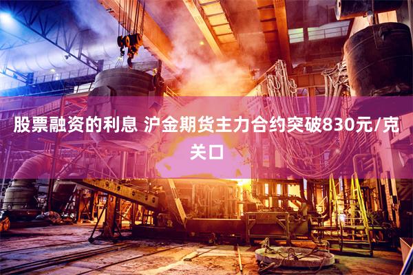 股票融资的利息 沪金期货主力合约突破830元/克关口
