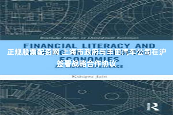 正规股票配资网 上海市政府与丰田汽车公司在沪签署战略合作协议