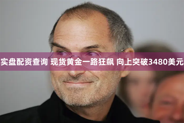 实盘配资查询 现货黄金一路狂飙 向上突破3480美元