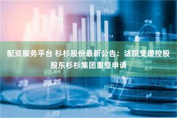 配资服务平台 杉杉股份最新公告：法院受理控股股东杉杉集团重整申请