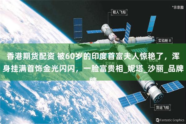 香港期货配资 被60岁的印度首富夫人惊艳了，浑身挂满首饰金光闪闪，一脸富贵相_妮塔_沙丽_品牌
