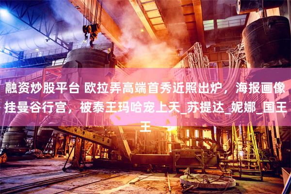 融资炒股平台 欧拉弄高端首秀近照出炉，海报画像挂曼谷行宫，被泰王玛哈宠上天_苏提达_妮娜_国王