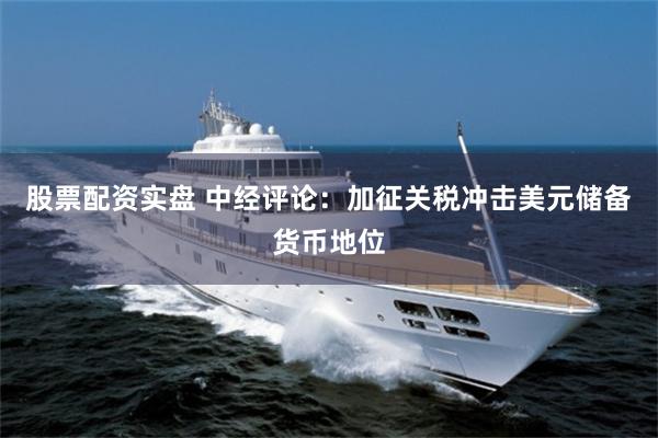 股票配资实盘 中经评论：加征关税冲击美元储备货币地位