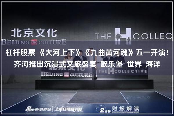 杠杆股票 《大河上下》《九曲黄河魂》五一开演！齐河推出沉浸式文旅盛宴_欧乐堡_世界_海洋