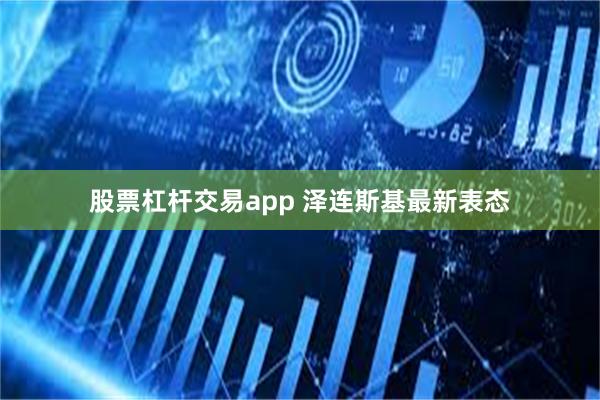 股票杠杆交易app 泽连斯基最新表态