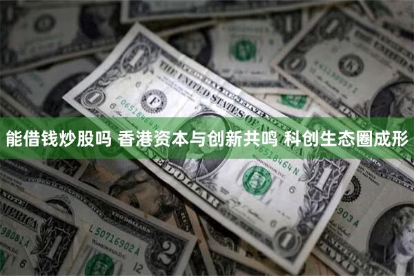 能借钱炒股吗 香港资本与创新共鸣 科创生态圈成形