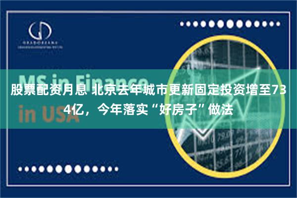 股票配资月息 北京去年城市更新固定投资增至734亿，今年落实“好房子”做法