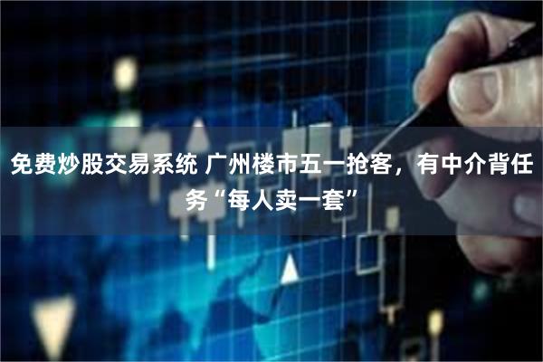 免费炒股交易系统 广州楼市五一抢客，有中介背任务“每人卖一套”