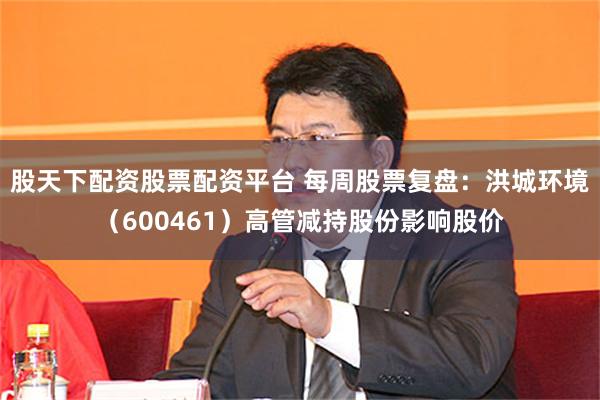 股天下配资股票配资平台 每周股票复盘：洪城环境（600461）高管减持股份影响股价
