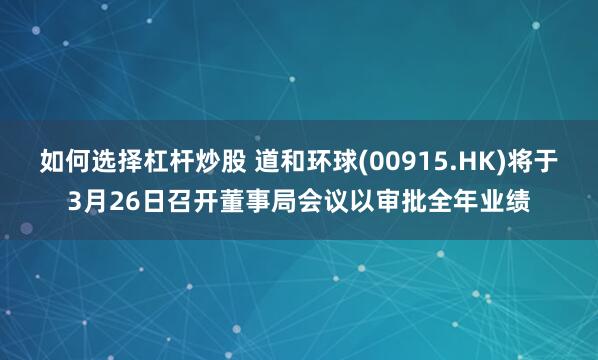 如何选择杠杆炒股 道和环球(00915.HK)将于3月26日召开董事局会议以审批全年业绩