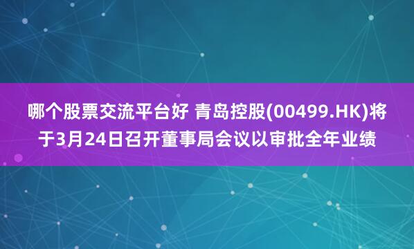 哪个股票交流平台好 青岛控股(00499.HK)将于3月24日召开董事局会议以审批全年业绩